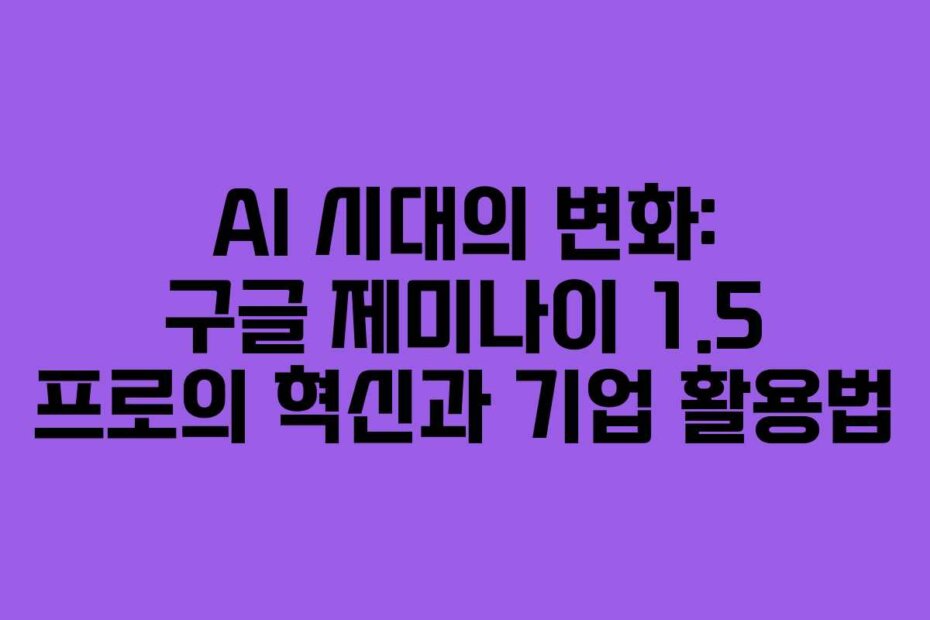 AI 시대의 변화: 구글 제미나이 1.5 프로의 혁신과 기업 활용법