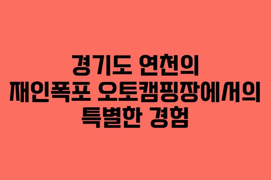 경기도 연천의 재인폭포 오토캠핑장에서의 특별한 경험