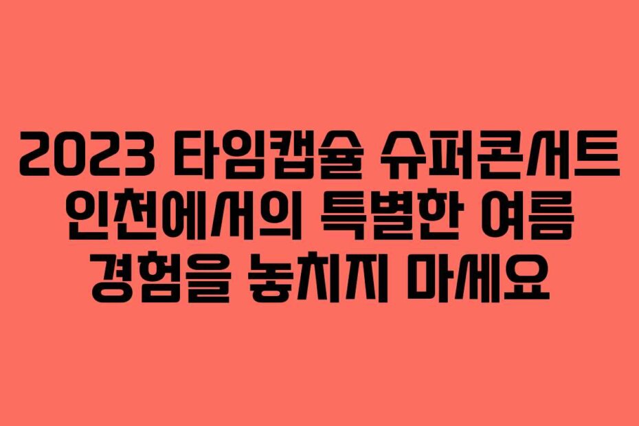 2023 타임캡슐 슈퍼콘서트 인천에서의 특별한 여름 경험을 놓치지 마세요
