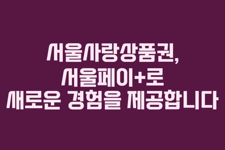 서울사랑상품권, 서울페이+로 새로운 경험을 제공합니다