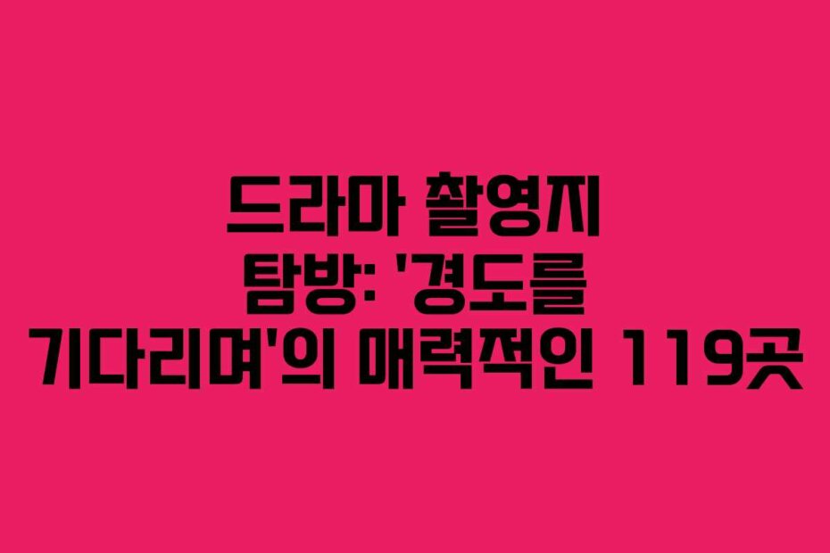 드라마 촬영지 탐방: ‘경도를 기다리며’의 매력적인 119곳