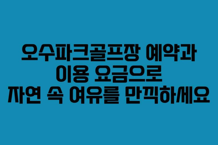 오수파크골프장 예약과 이용 요금으로 자연 속 여유를 만끽하세요