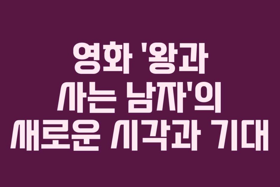 영화 ‘왕과 사는 남자’의 새로운 시각과 기대