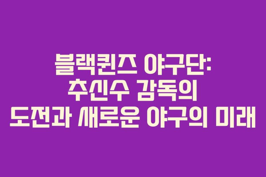 블랙퀸즈 야구단: 추신수 감독의 도전과 새로운 야구의 미래
