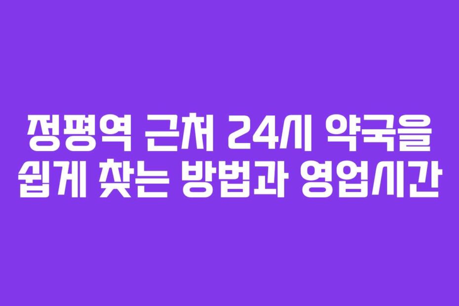 정평역 근처 24시 약국을 쉽게 찾는 방법과 영업시간