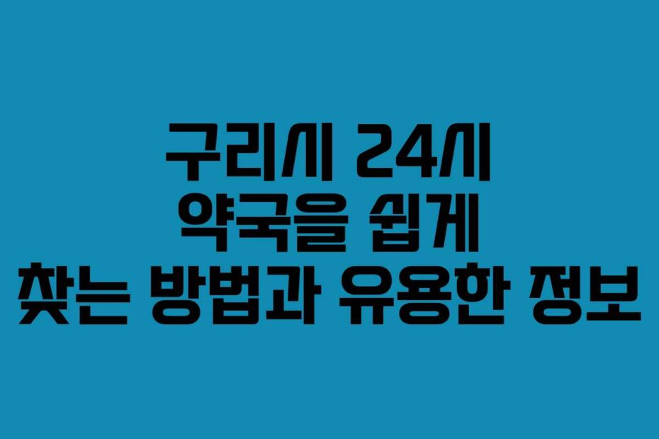 구리시 24시 약국을 쉽게 찾는 방법과 유용한 정보
