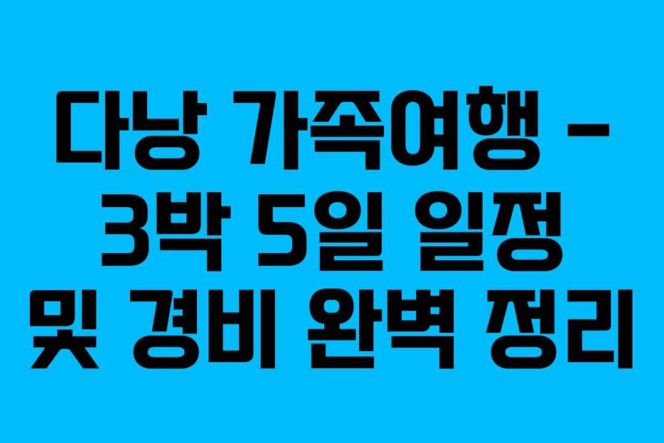 다낭 가족여행 – 3박 5일 일정 및 경비 완벽 정리