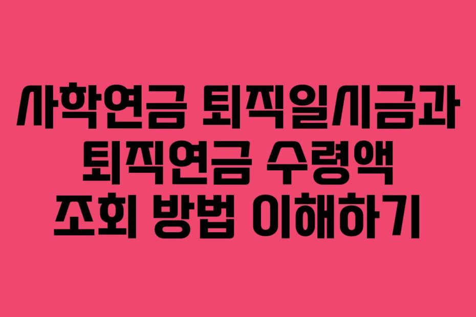 사학연금 퇴직일시금과 퇴직연금 수령액 조회 방법 이해하기