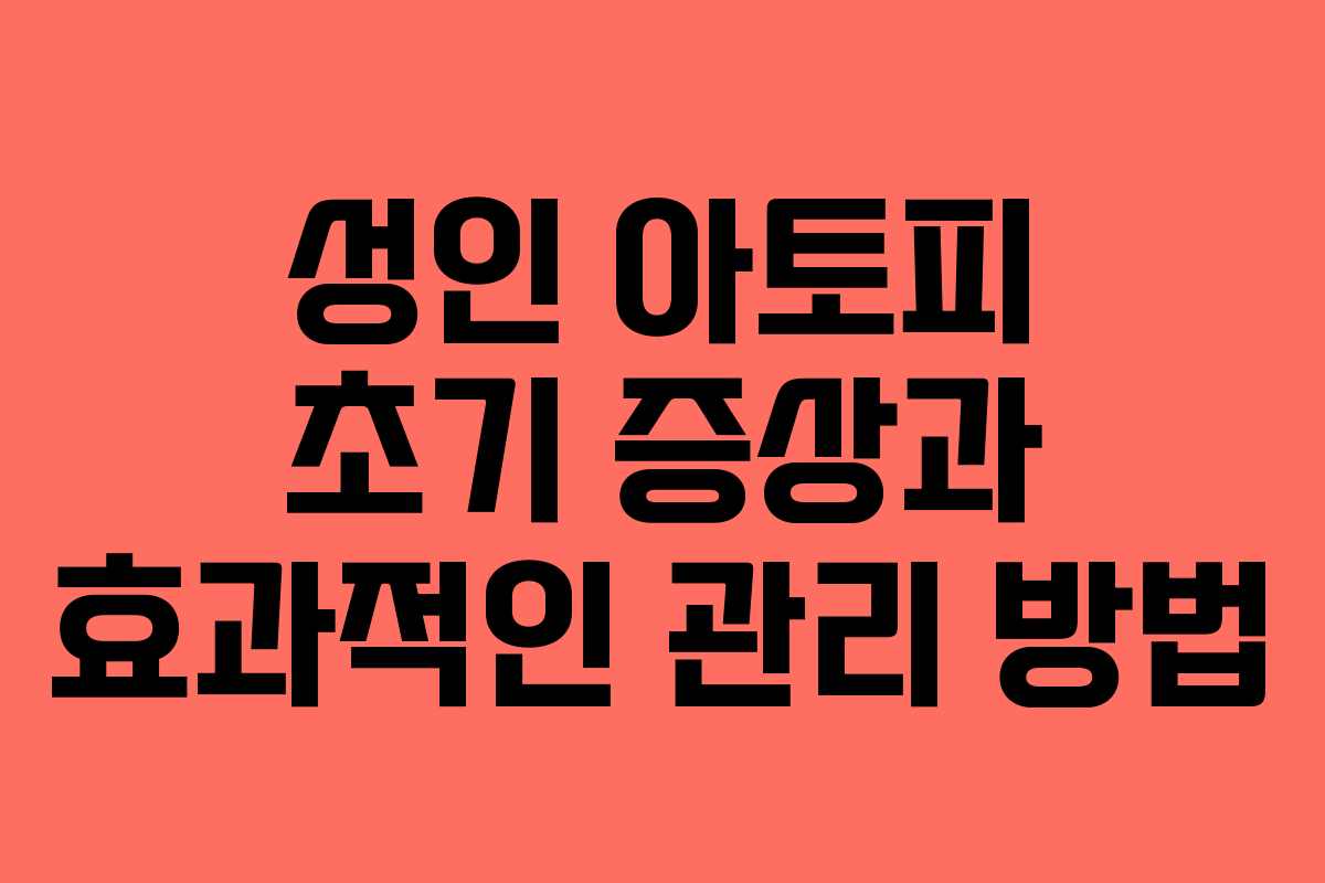 성인 아토피 초기 증상과 효과적인 관리 방법