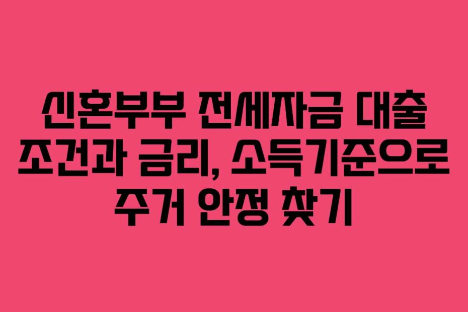 신혼부부 전세자금 대출 조건과 금리, 소득기준으로 주거 안정 찾기