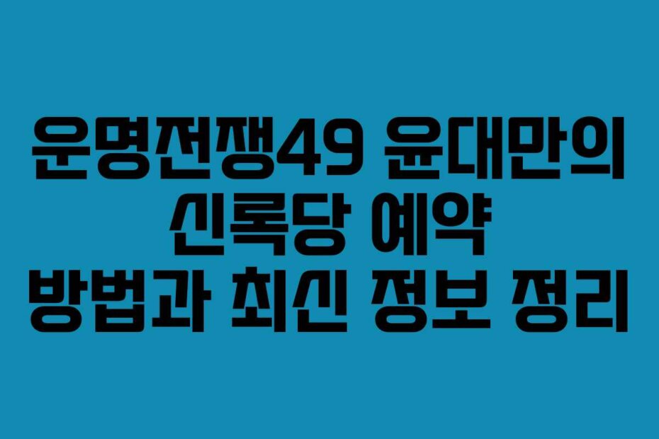 운명전쟁49 윤대만의 신록당 예약 방법과 최신 정보 정리