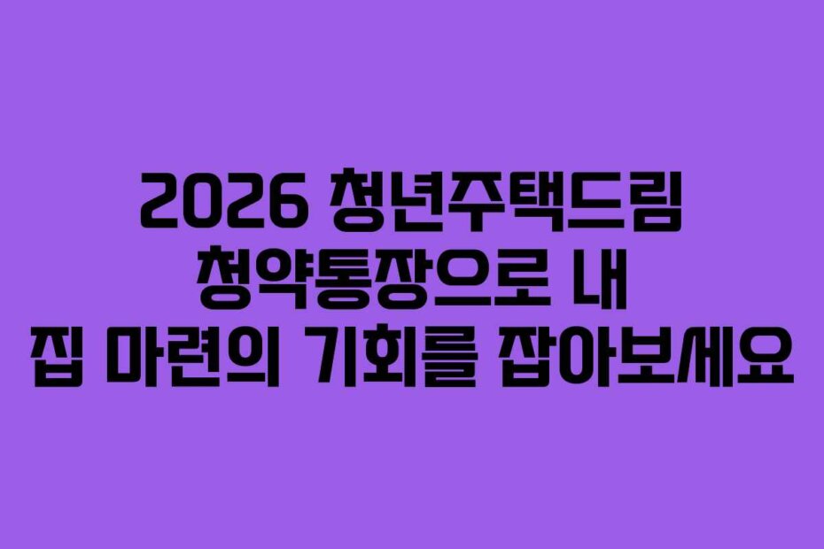 2026 청년주택드림 청약통장으로 내 집 마련의 기회를 잡아보세요