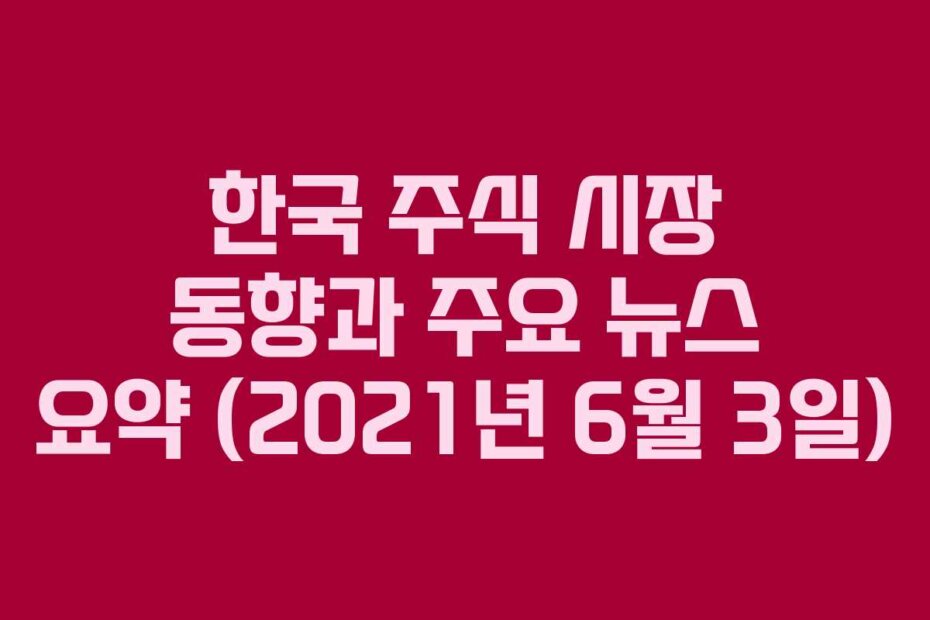 한국 주식 시장 동향과 주요 뉴스 요약 (2021년 6월 3일)