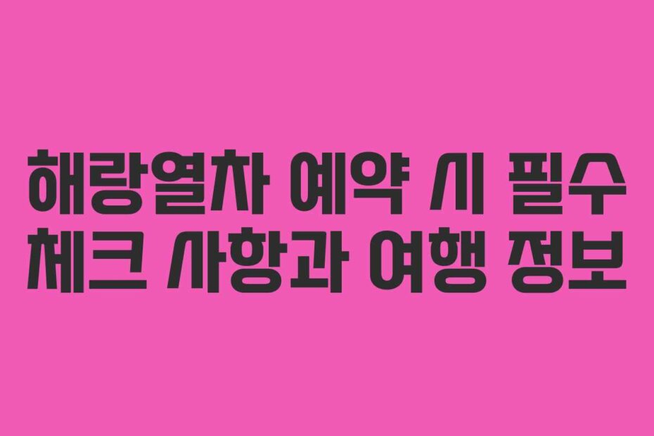 해랑열차 예약 시 필수 체크 사항과 여행 정보