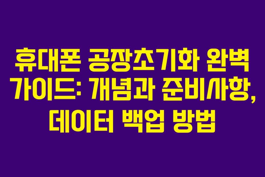 휴대폰 공장초기화 완벽 가이드: 개념과 준비사항, 데이터 백업 방법