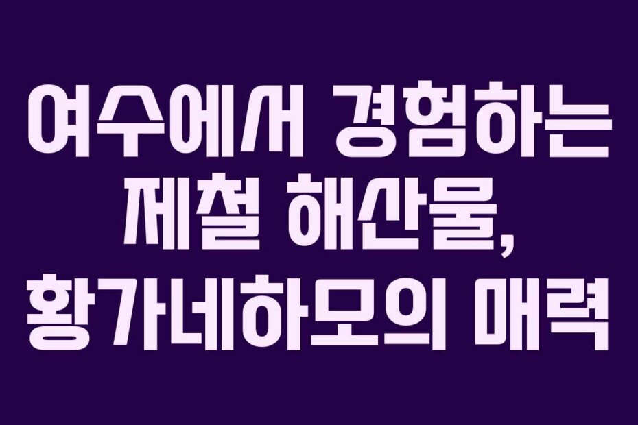 여수에서 경험하는 제철 해산물, 황가네하모의 매력