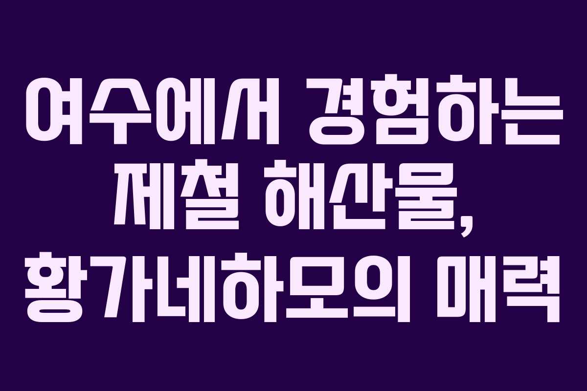 여수에서 경험하는 제철 해산물, 황가네하모의 매력