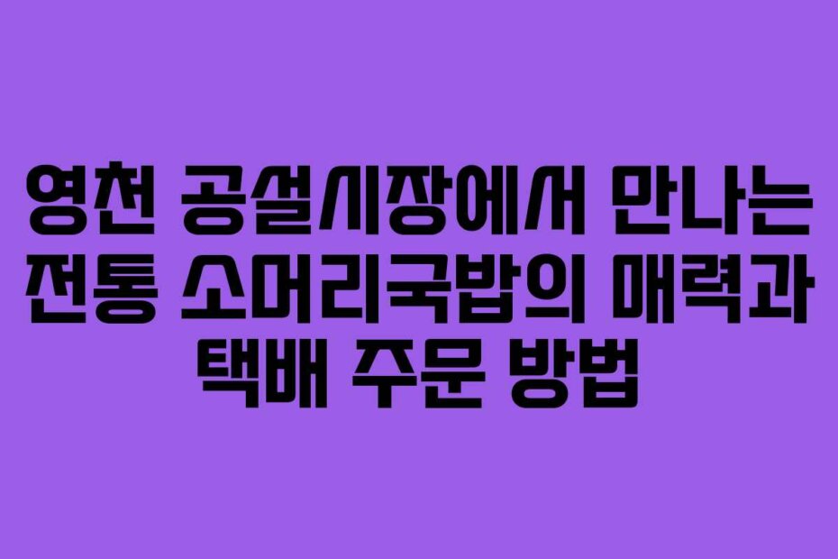 영천 공설시장에서 만나는 전통 소머리국밥의 매력과 택배 주문 방법