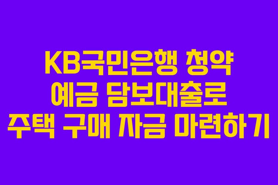 KB국민은행 청약 예금 담보대출로 주택 구매 자금 마련하기