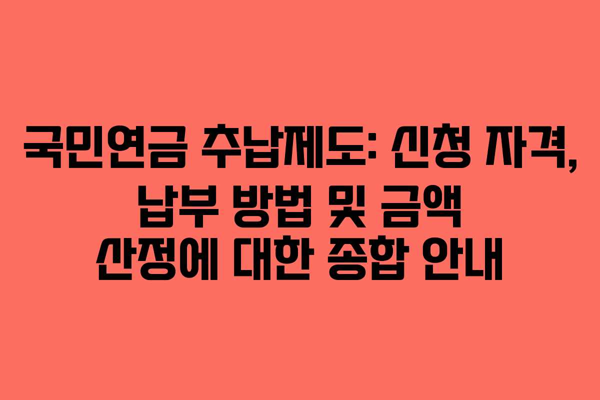 국민연금 추납제도: 신청 자격, 납부 방법 및 금액 산정에 대한 종합 안내