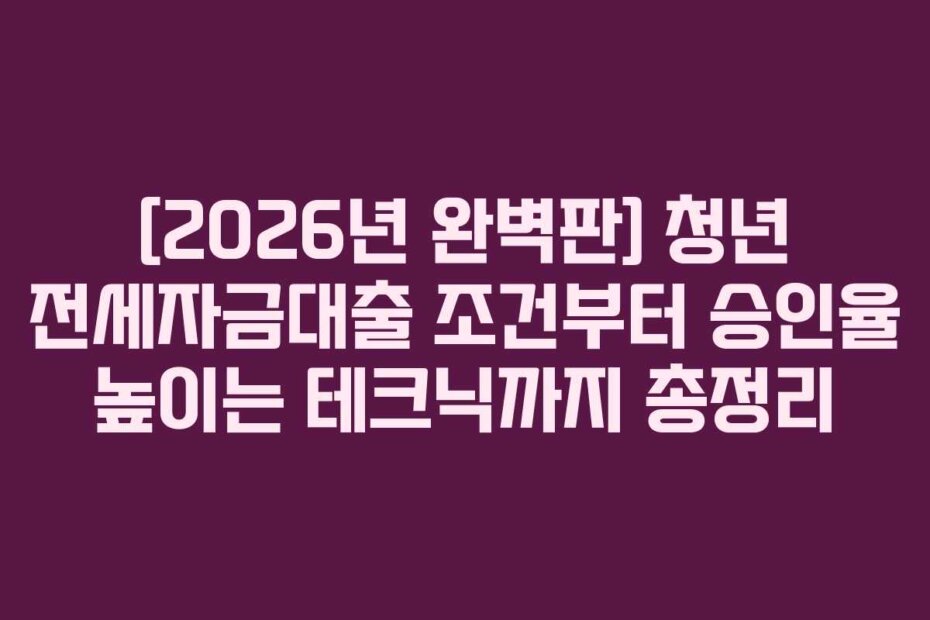 [2026년 완벽판] 청년 전세자금대출 조건부터 승인율 높이는 테크닉까지 총정리