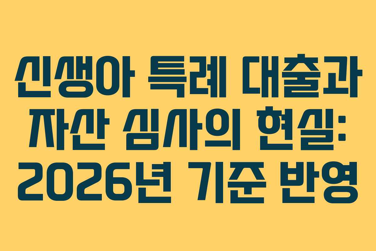 신생아 특례 대출과 자산 심사의 현실: 2026년 기준 반영