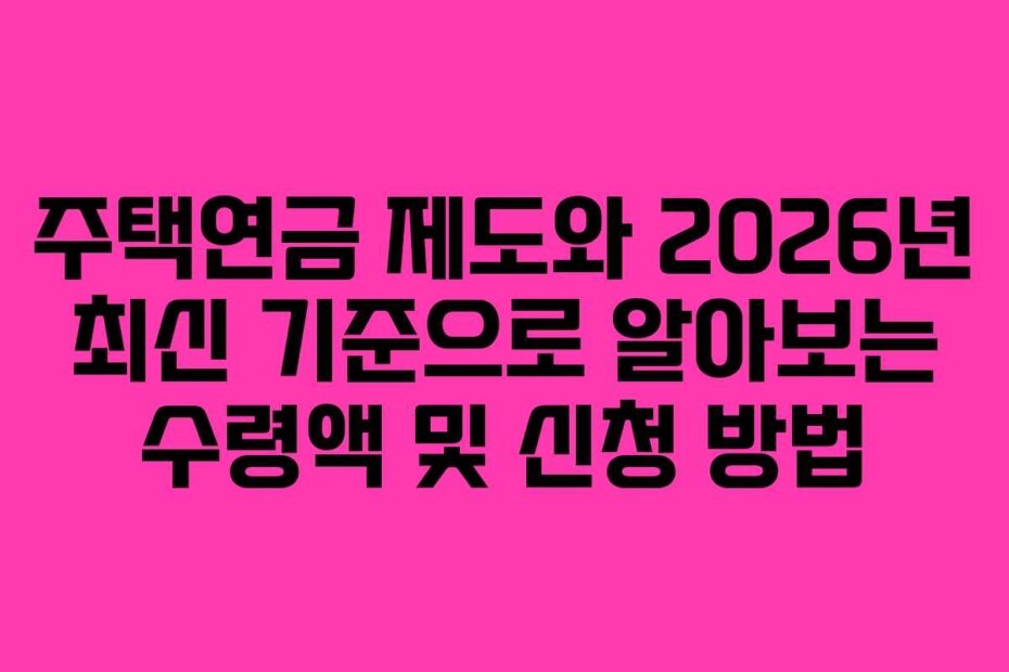 주택연금 제도와 2026년 최신 기준으로 알아보는 수령액 및 신청 방법