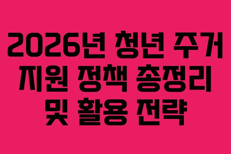 2026년 청년 주거 지원 정책 총정리 및 활용 전략