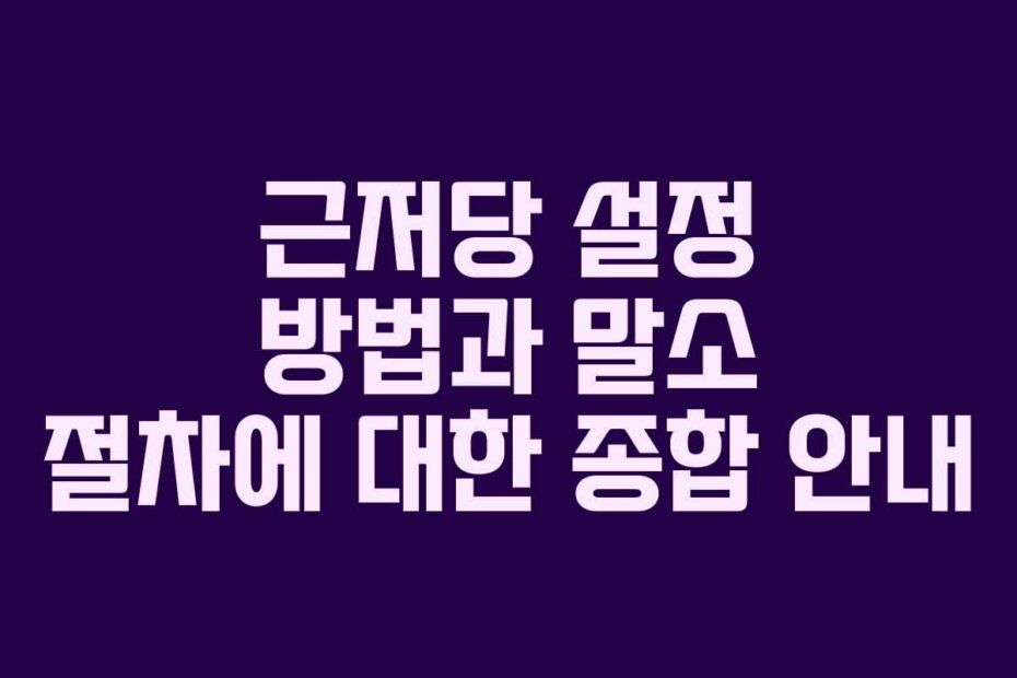 근저당 설정 방법과 말소 절차에 대한 종합 안내