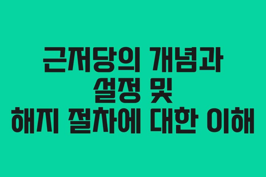 근저당의 개념과 설정 및 해지 절차에 대한 이해