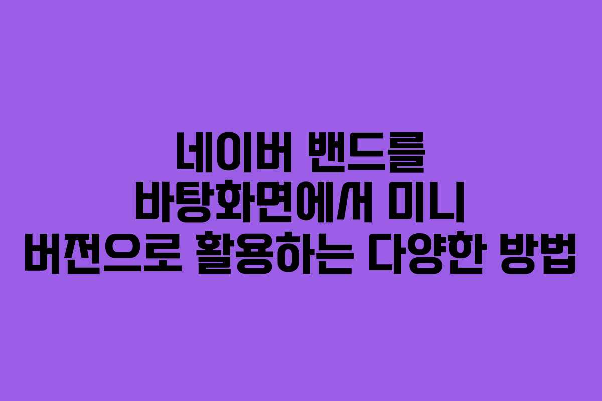 네이버 밴드를 바탕화면에서 미니 버전으로 활용하는 다양한 방법