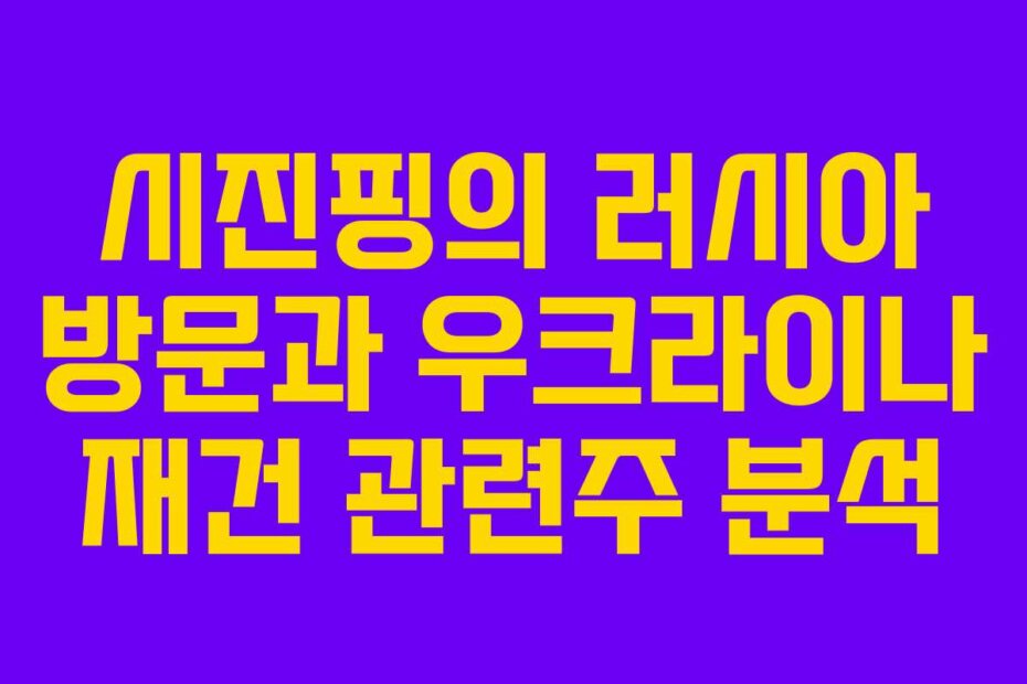 시진핑의 러시아 방문과 우크라이나 재건 관련주 분석