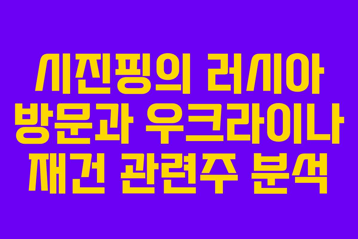 시진핑의 러시아 방문과 우크라이나 재건 관련주 분석