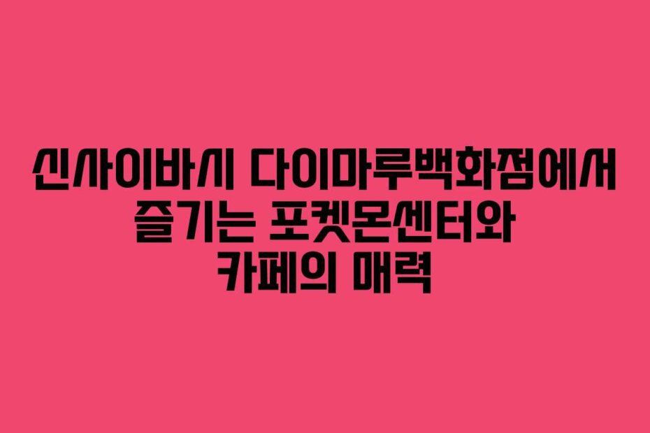 신사이바시 다이마루백화점에서 즐기는 포켓몬센터와 카페의 매력