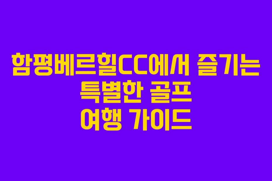 함평베르힐CC에서 즐기는 특별한 골프 여행 가이드