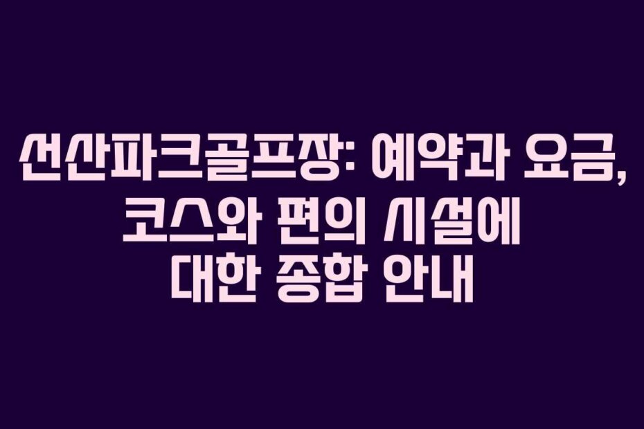 선산파크골프장: 예약과 요금, 코스와 편의 시설에 대한 종합 안내