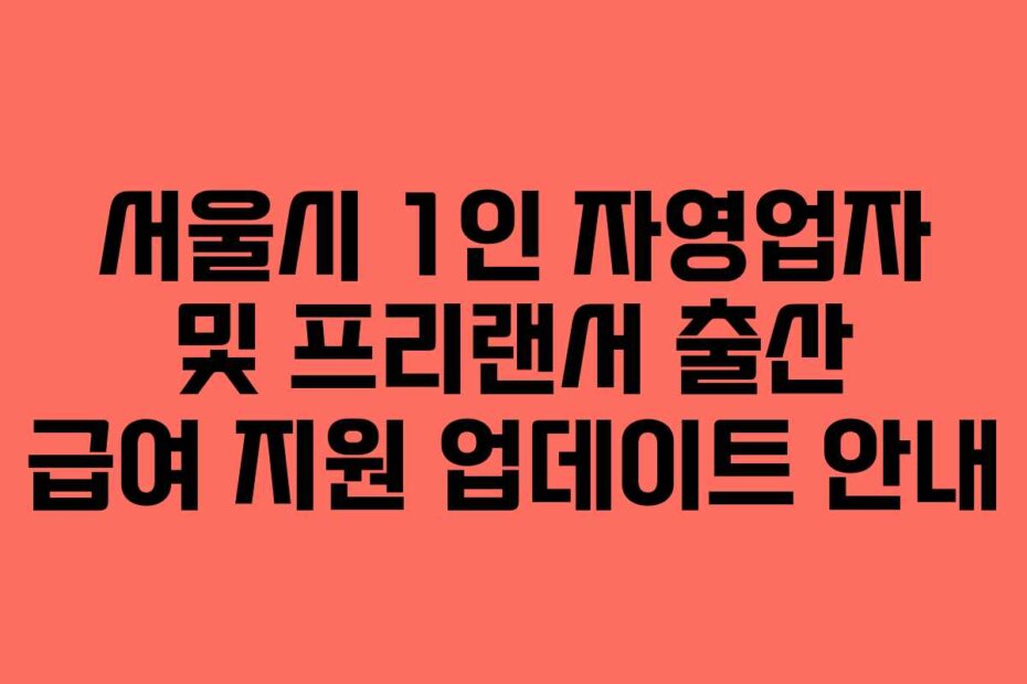 서울시 1인 자영업자 및 프리랜서 출산 급여 지원 업데이트 안내