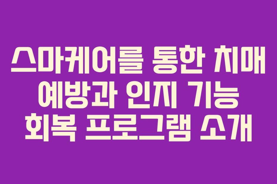 스마케어를 통한 치매 예방과 인지 기능 회복 프로그램 소개