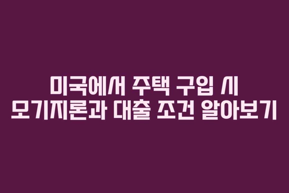미국에서 주택 구입 시 모기지론과 대출 조건 알아보기