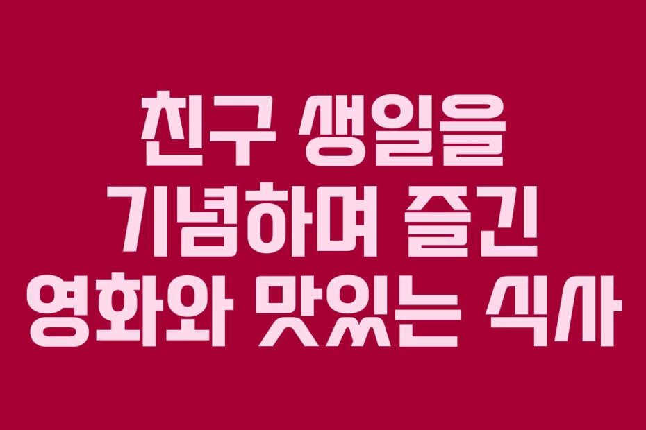 친구 생일을 기념하며 즐긴 영화와 맛있는 식사