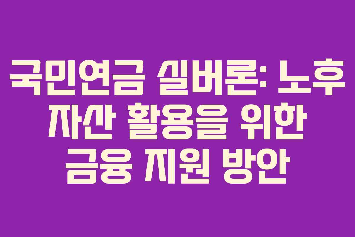 국민연금 실버론: 노후 자산 활용을 위한 금융 지원 방안