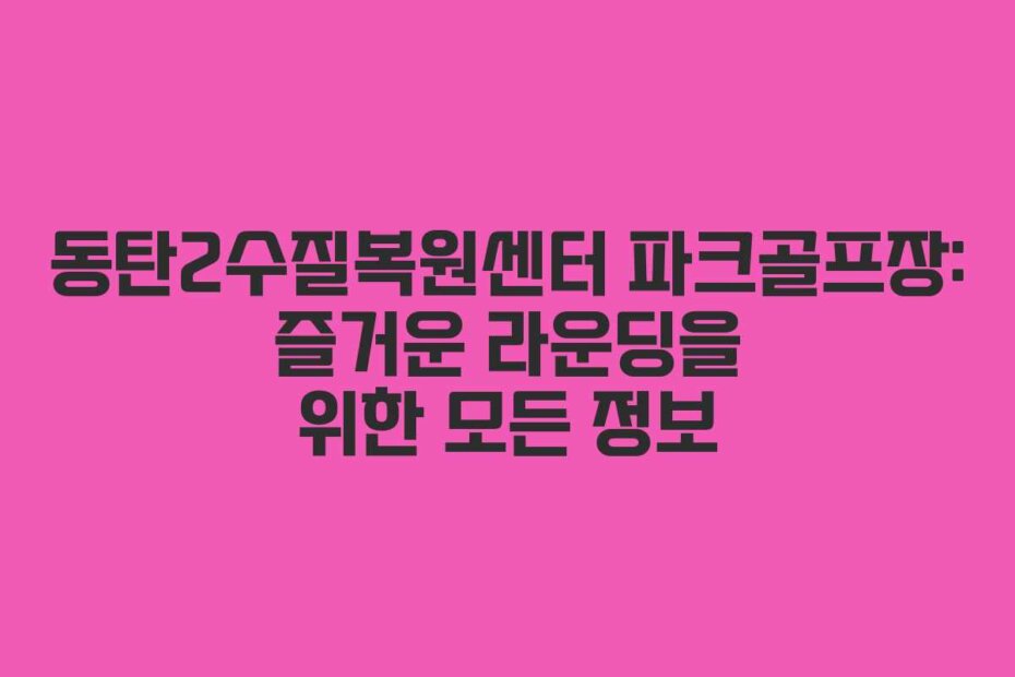 동탄2수질복원센터 파크골프장: 즐거운 라운딩을 위한 모든 정보