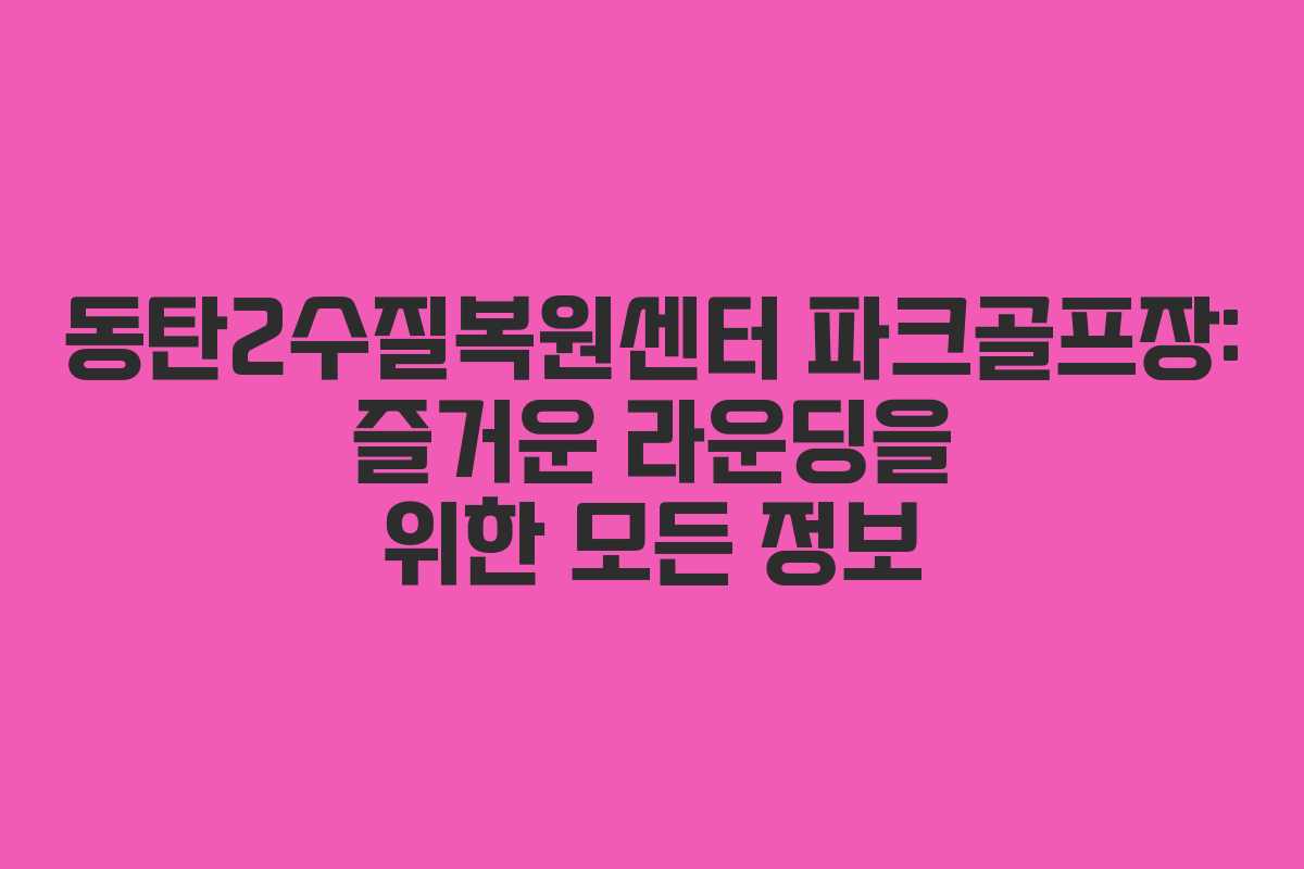 동탄2수질복원센터 파크골프장: 즐거운 라운딩을 위한 모든 정보