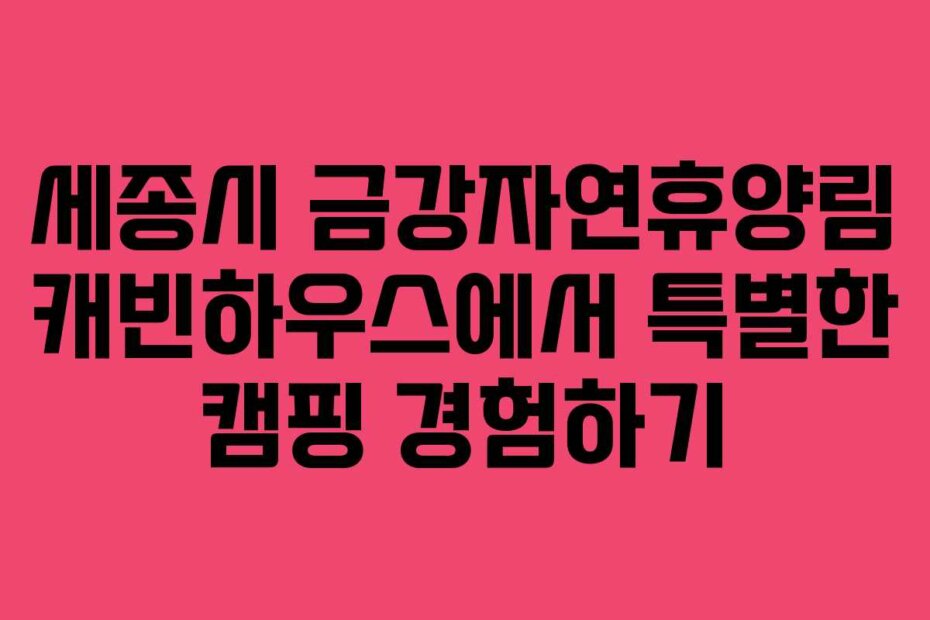 세종시 금강자연휴양림 캐빈하우스에서 특별한 캠핑 경험하기