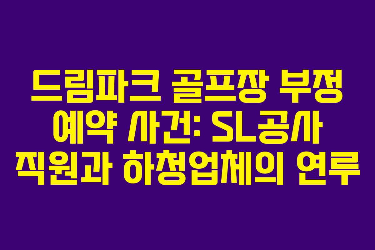 드림파크 골프장 부정 예약 사건: SL공사 직원과 하청업체의 연루