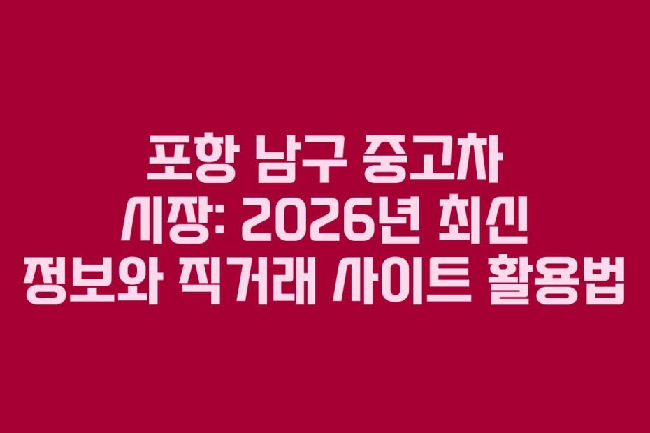 포항 남구 중고차 시장: 2026년 최신 정보와 직거래 사이트 활용법