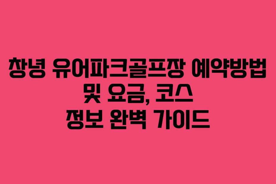 창녕 유어파크골프장 예약방법 및 요금, 코스 정보 완벽 가이드