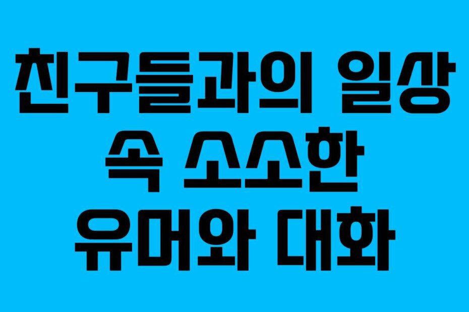 친구들과의 일상 속 소소한 유머와 대화
