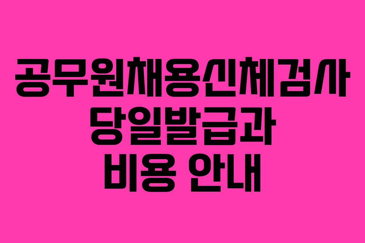 공무원채용신체검사 당일발급과 비용 안내