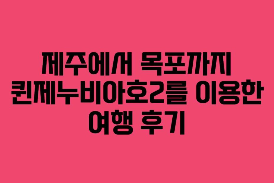 제주에서 목포까지 퀸제누비아호2를 이용한 여행 후기